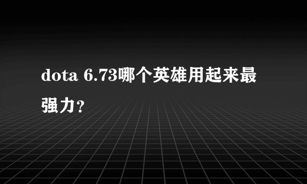 dota 6.73哪个英雄用起来最强力?