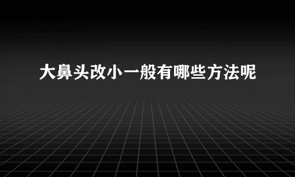 大鼻头改小一般有哪些方法呢