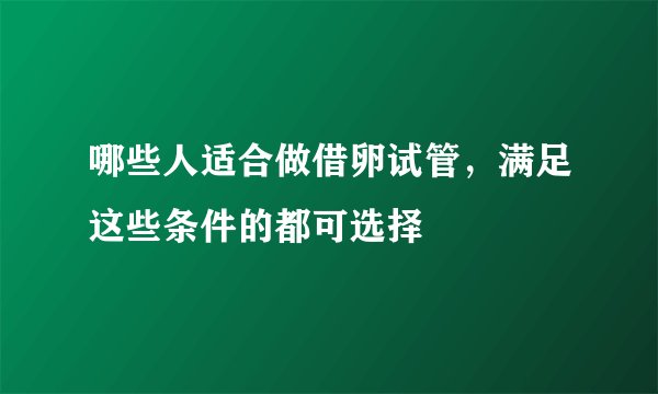 哪些人适合做借卵试管，满足这些条件的都可选择