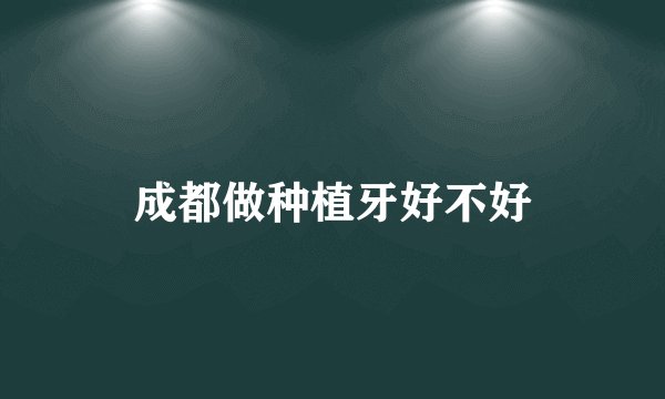 成都做种植牙好不好