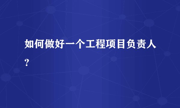 如何做好一个工程项目负责人？