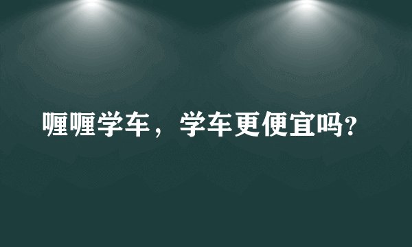 喱喱学车，学车更便宜吗？