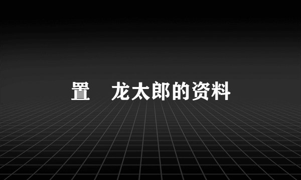 置鮎龙太郎的资料