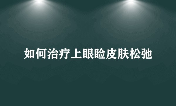如何治疗上眼睑皮肤松弛
