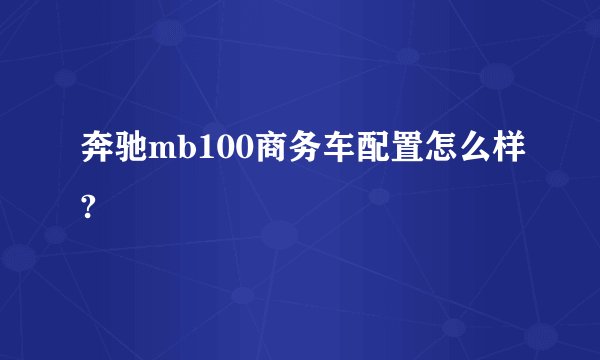 奔驰mb100商务车配置怎么样?