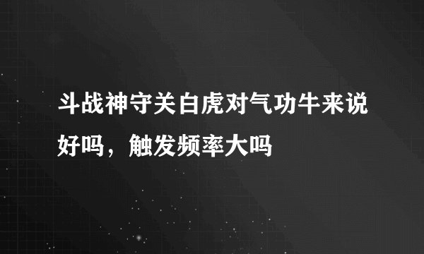 斗战神守关白虎对气功牛来说好吗，触发频率大吗