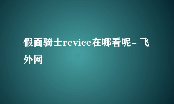 假面骑士revice在哪看呢- 飞外网