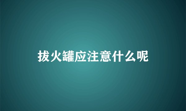 拔火罐应注意什么呢