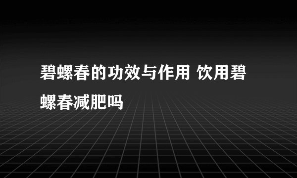 碧螺春的功效与作用 饮用碧螺春减肥吗