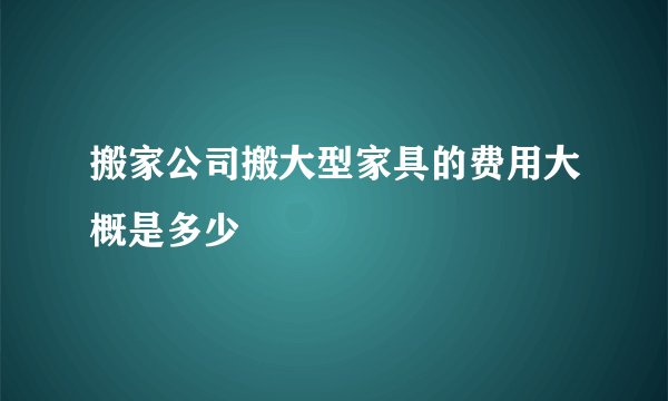 搬家公司搬大型家具的费用大概是多少