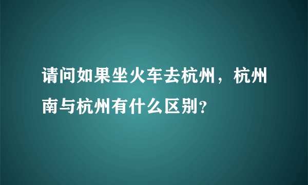 请问如果坐火车去杭州，杭州南与杭州有什么区别？