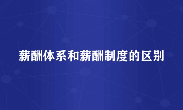 薪酬体系和薪酬制度的区别