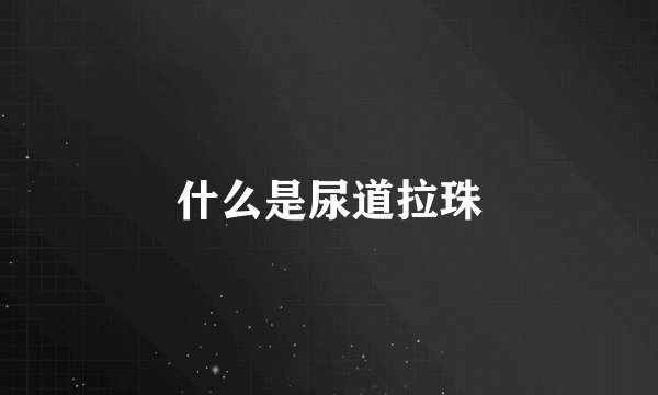 什么是尿道拉珠