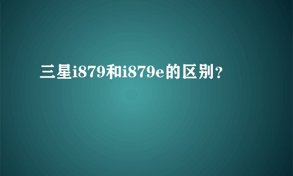三星i879和i879e的区别？