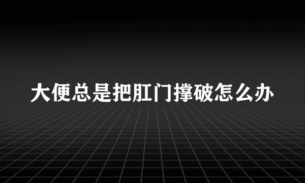 大便总是把肛门撑破怎么办
