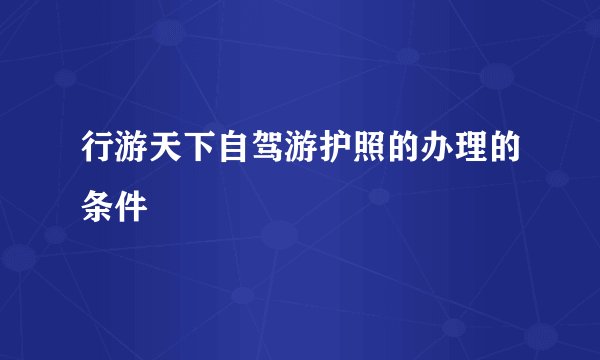 行游天下自驾游护照的办理的条件