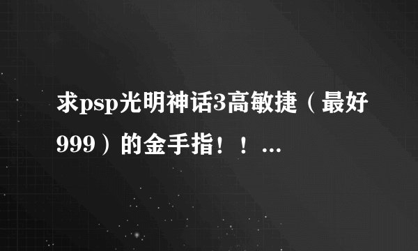 求psp光明神话3高敏捷（最好999）的金手指！！ 没有的话，给一个强化装备时等级要求不变的金手指CMF