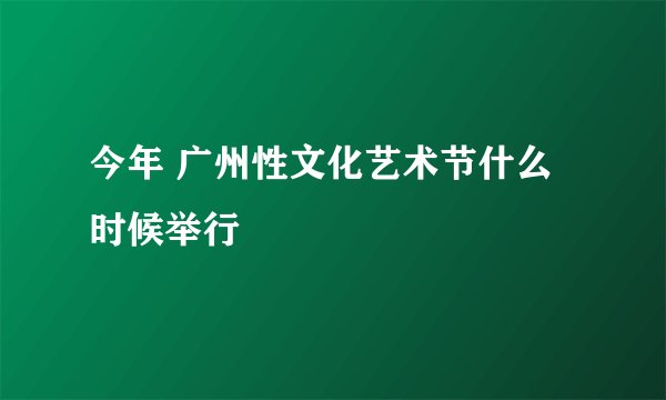 今年 广州性文化艺术节什么时候举行