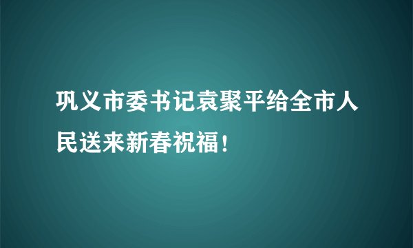 巩义市委书记袁聚平给全市人民送来新春祝福！