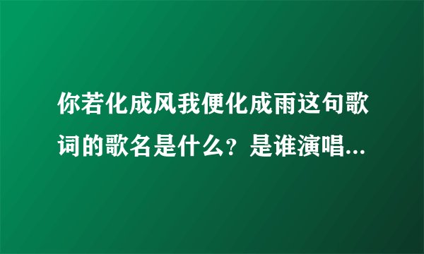 你若化成风我便化成雨这句歌词的歌名是什么？是谁演唱者是谁？歌词是什么？