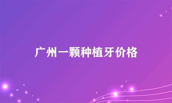 广州一颗种植牙价格