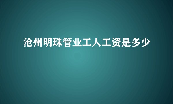 沧州明珠管业工人工资是多少