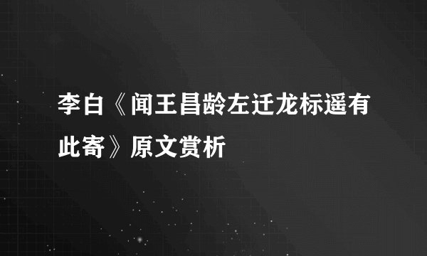 李白《闻王昌龄左迁龙标遥有此寄》原文赏析