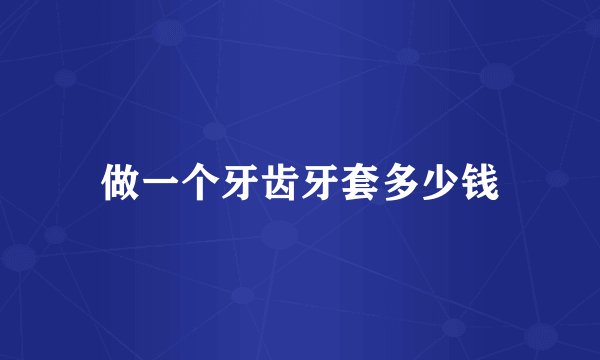 做一个牙齿牙套多少钱