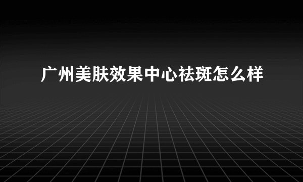 广州美肤效果中心祛斑怎么样