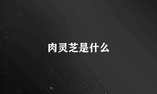 肉灵芝是什么