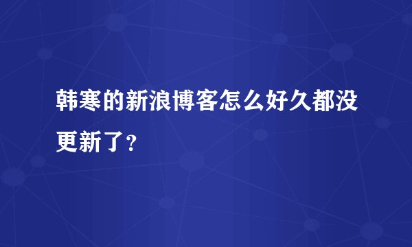 韩寒的新浪博客怎么好久都没更新了？