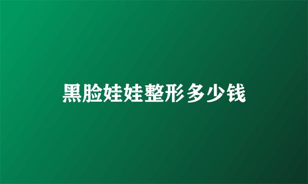 黑脸娃娃整形多少钱
