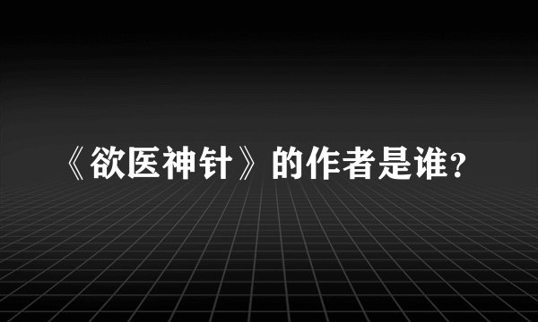 《欲医神针》的作者是谁？