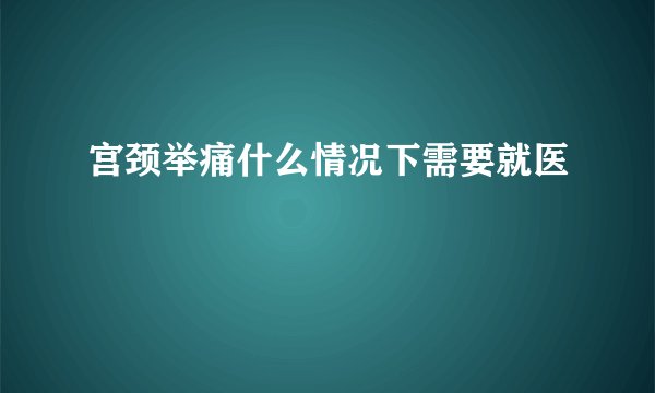 宫颈举痛什么情况下需要就医