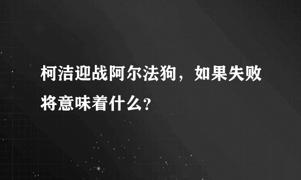柯洁迎战阿尔法狗,如果失败将意味着什么?