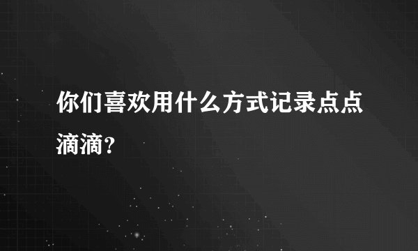 你们喜欢用什么方式记录点点滴滴？