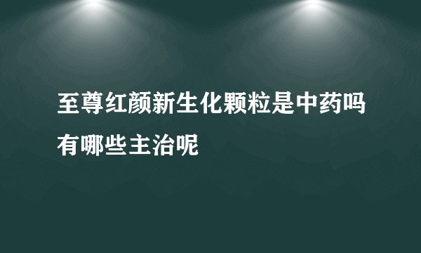 至尊红颜新生化颗粒是中药吗有哪些主治呢
