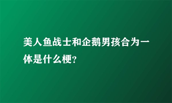 美人鱼战士和企鹅男孩合为一体是什么梗？