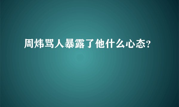 周炜骂人暴露了他什么心态？