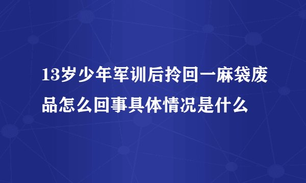 13岁少年军训后拎回一麻袋废品怎么回事具体情况是什么