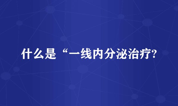 什么是“一线内分泌治疗?