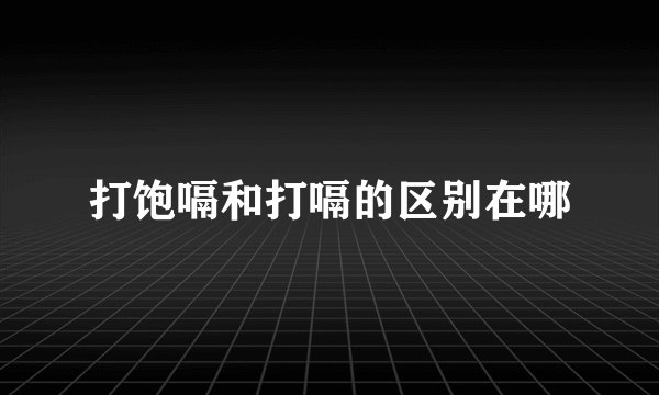 打饱嗝和打嗝的区别在哪
