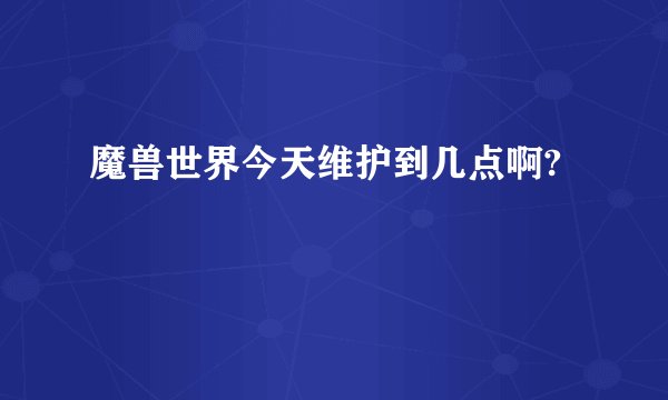 魔兽世界今天维护到几点啊?