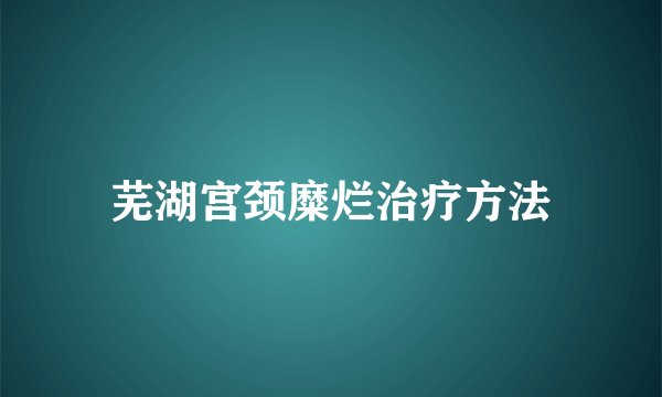芜湖宫颈糜烂治疗方法