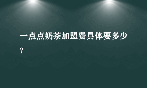 一点点奶茶加盟费具体要多少?