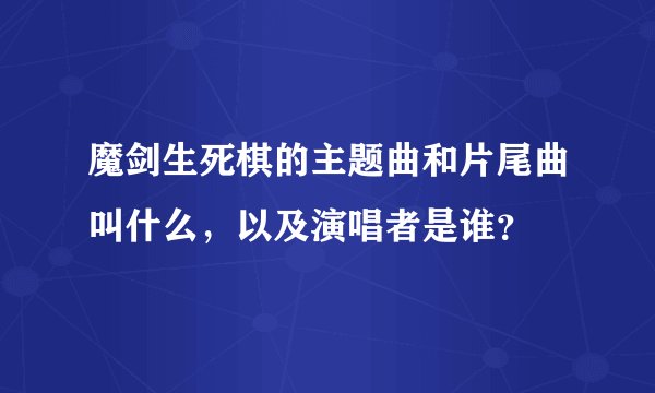 魔剑生死棋的主题曲和片尾曲叫什么，以及演唱者是谁？