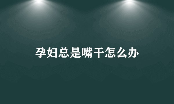 孕妇总是嘴干怎么办