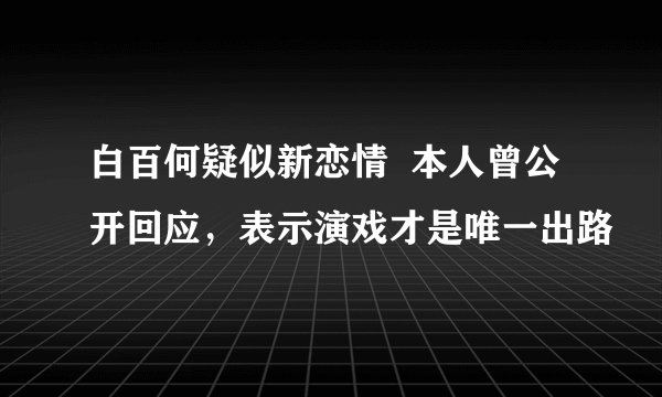 白百何疑似新恋情 本人曾公开回应,表示演戏才是唯一出路