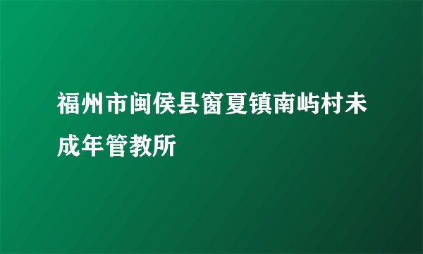 福州市闽侯县窗夏镇南屿村未成年管教所