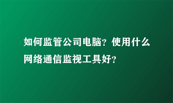如何监管公司电脑？使用什么网络通信监视工具好？